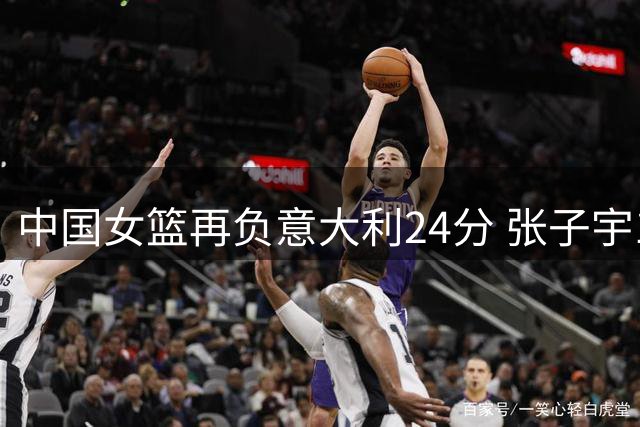 中国女篮再负意大利24分 张子宇19+9独撑大局