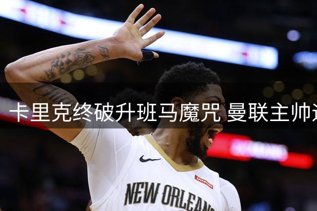 卡里克终破升班马魔咒 曼联主帅迎里程碑胜利
