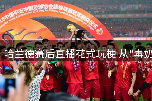 哈兰德赛后直播花式玩梗 从"毒奶"到"神奇预测"反转不断