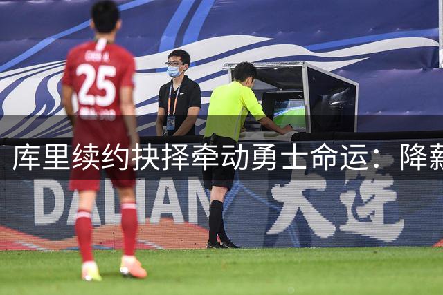 库里续约抉择牵动勇士命运：降薪or观望成关键
