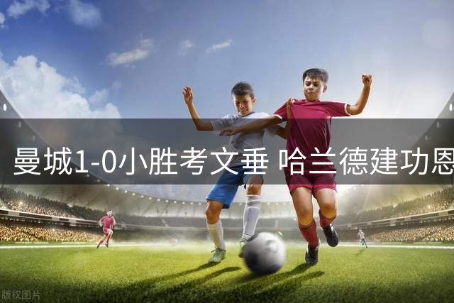 曼城1-0小胜考文垂 哈兰德建功恩佐首秀助队三连胜