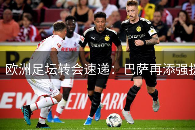 欧洲足坛转会速递：巴萨再添强援 豪门续约引援忙