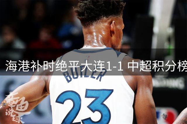 海港补时绝平大连1-1 中超积分榜第六名争夺胶着