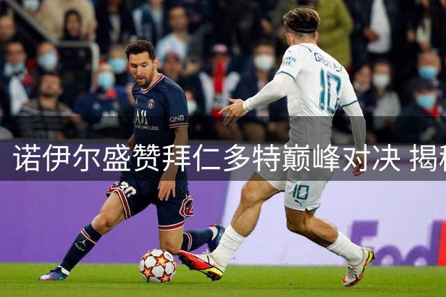 诺伊尔盛赞拜仁多特巅峰对决 揭秘孔帕尼执教秘诀