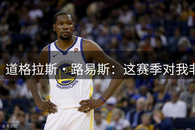 道格拉斯·路易斯：这赛季对我非常重要，是我的第二次机会