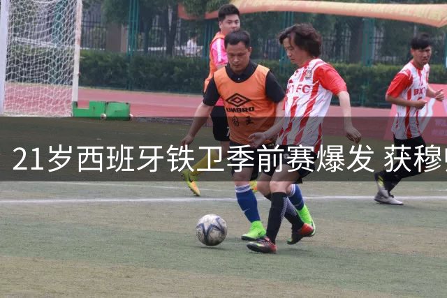 21岁西班牙铁卫季前赛爆发 获穆帅信任将迎西甲首发